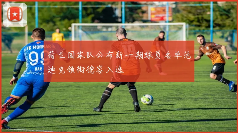 荷兰国家队公布新一期球员名单范迪克领衔德容入选