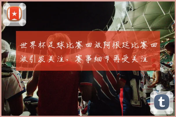 世界杯足球比赛回放阿根廷比赛回放引发关注，赛事细节再受关注