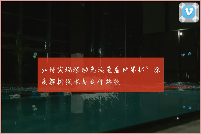 如何实现移动免流量看世界杯?深度解析技术与合作路径