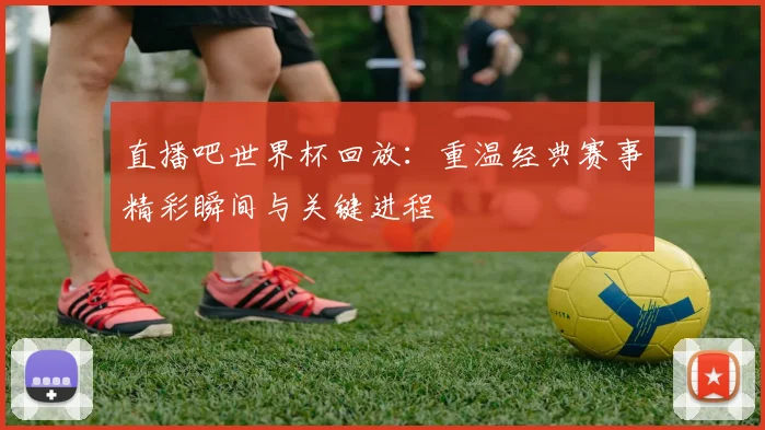 直播吧世界杯回放：重温经典赛事精彩瞬间与关键进程
