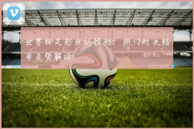 世界杯足彩分析预测:热门对决赔率走势解读