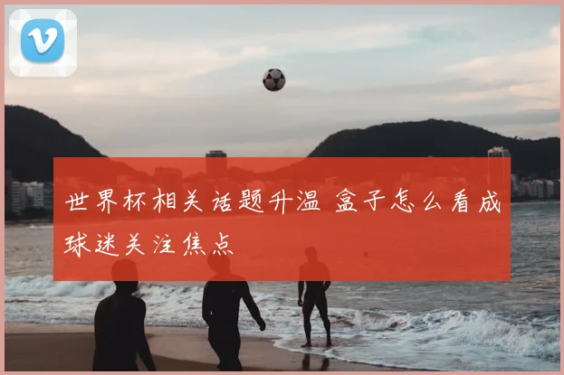 世界杯相关话题升温 盒子怎么看成球迷关注焦点