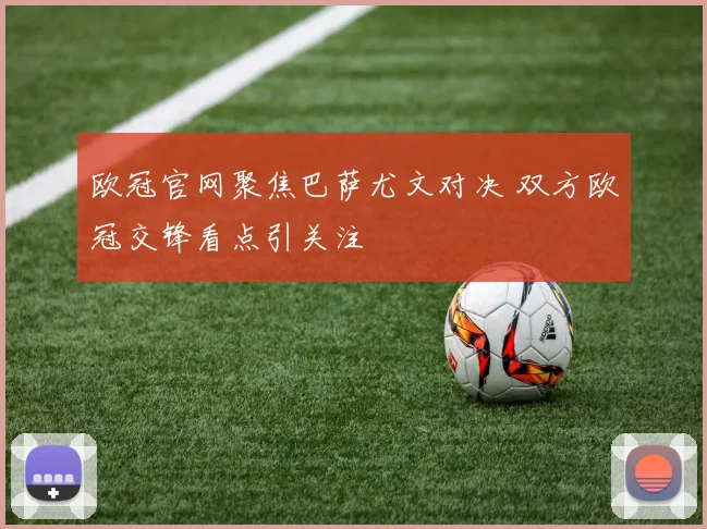 欧冠官网聚焦巴萨尤文对决 双方欧冠交锋看点引关注