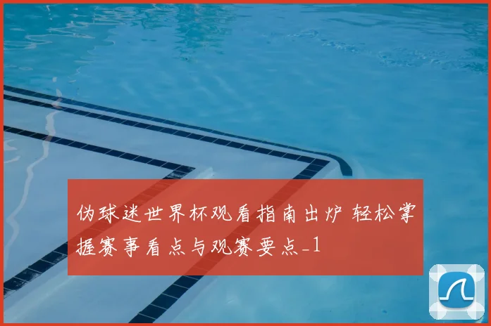 伪球迷世界杯观看指南出炉 轻松掌握赛事看点与观赛要点_1