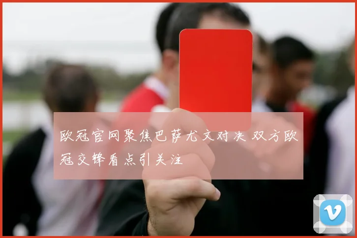 欧冠官网聚焦巴萨尤文对决 双方欧冠交锋看点引关注