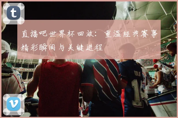 直播吧世界杯回放：重温经典赛事精彩瞬间与关键进程
