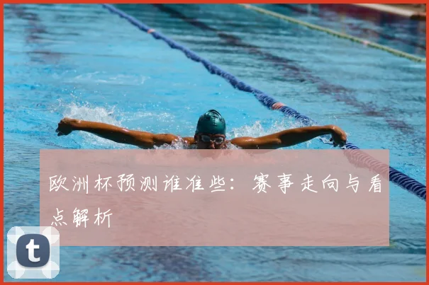 欧洲杯预测谁准些:赛事走向与看点解析