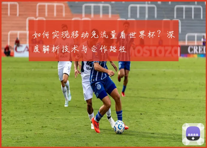 如何实现移动免流量看世界杯?深度解析技术与合作路径