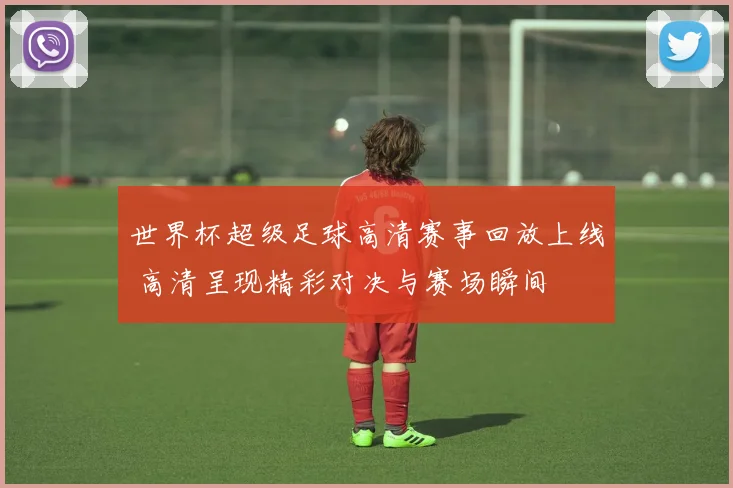 世界杯超级足球高清赛事回放上线 高清呈现精彩对决与赛场瞬间