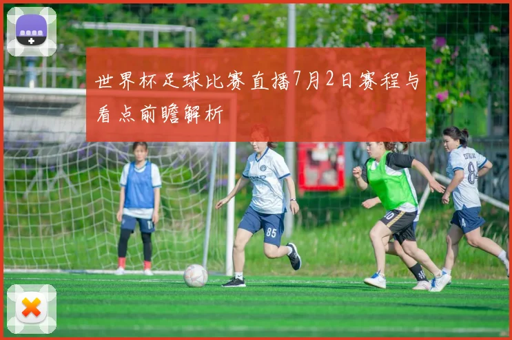 世界杯足球比赛直播7月2日赛程与看点前瞻解析