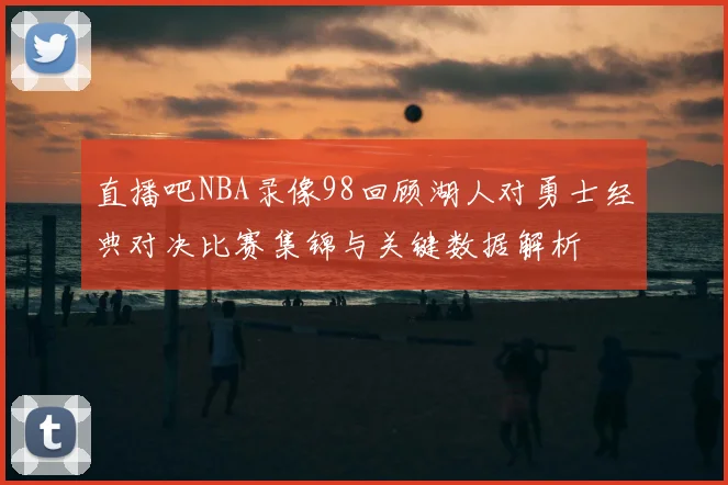 直播吧NBA录像98回顾湖人对勇士经典对决比赛集锦与关键数据解析