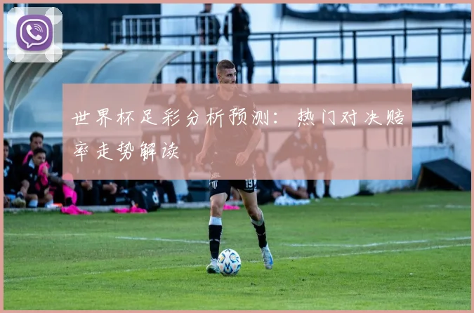 世界杯足彩分析预测:热门对决赔率走势解读