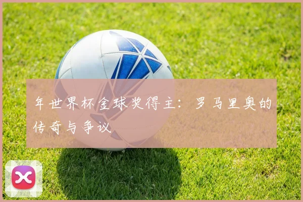 年世界杯金球奖得主：罗马里奥的传奇与争议