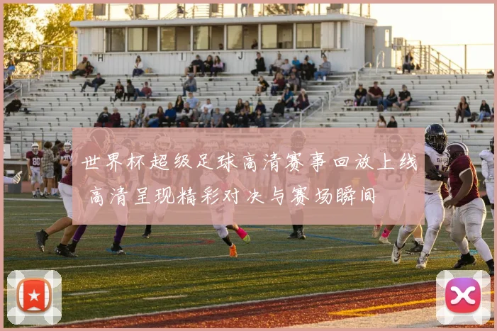 世界杯超级足球高清赛事回放上线 高清呈现精彩对决与赛场瞬间