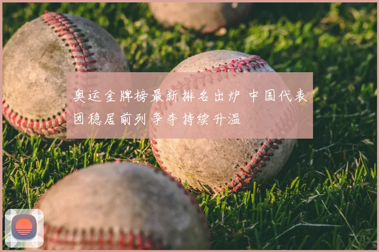 奥运金牌榜最新排名出炉 中国代表团稳居前列争夺持续升温