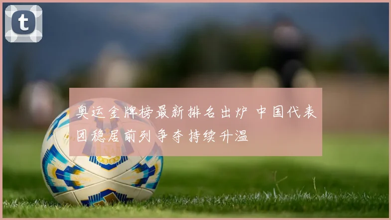 奥运金牌榜最新排名出炉 中国代表团稳居前列争夺持续升温