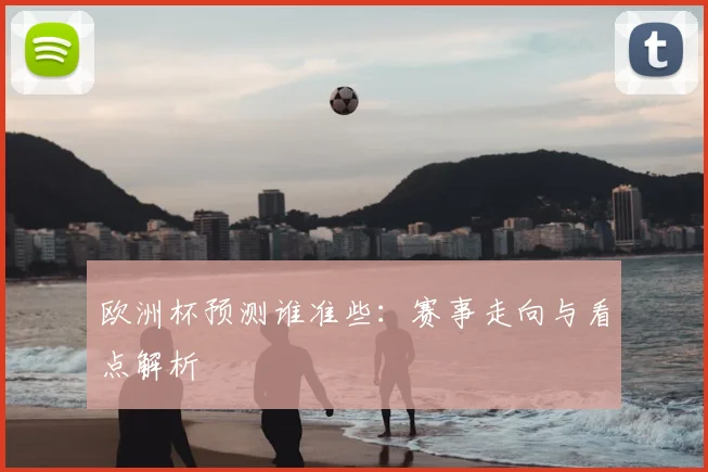 欧洲杯预测谁准些:赛事走向与看点解析